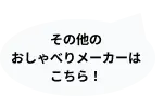 その他のおしゃべりメーカーはこちら！